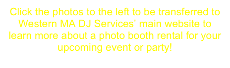 Click the photos to the left to be transferred to Western MA DJ Services’ main website to learn more about a photo booth rental for your upcoming event or party!